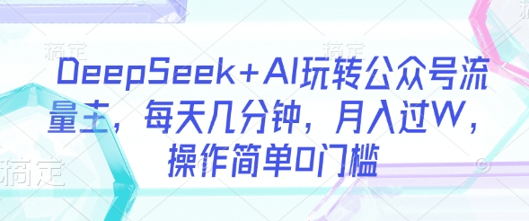 DeepSeek+AI玩转公众号流量主，每天几分钟，月入过W，操作简单0门槛-资源V站