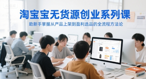 淘宝无货源创业系列课，助新手掌握从产品上架到盈利选品的全流程方法论-资源V站