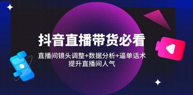 抖音直播带货必看：直播间镜头调整+数据分析+逼单话术，提升直播间人气-资源V站