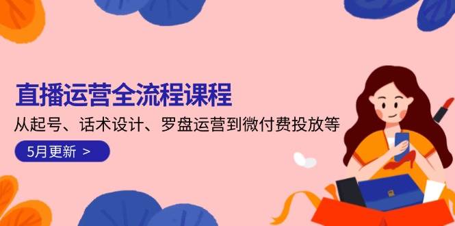 直播运营全流程课程-5月更新：从起号、话术设计、罗盘运营到微付费投放等-资源V站