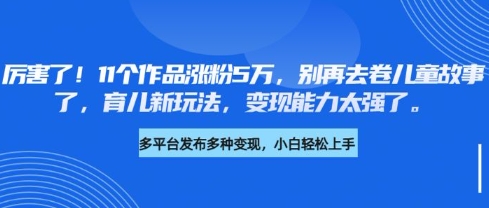 厉害了，11个作品涨粉5万，别再去卷儿童故事了，育儿新玩法，变现能力太强了-资源V站