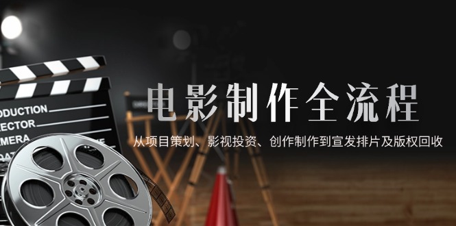 电影制作全流程，从项目策划、影视投资、创作制作到宣发排片及版权回收-资源V站