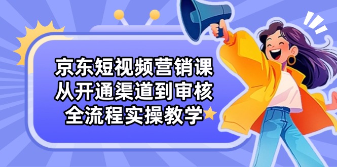 京东短视频营销课：从开通渠道到审核，全流程实操教学-资源V站