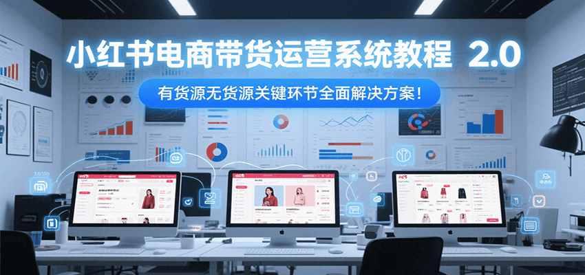 小红书电商带货运营系统教程2.0，有货源无货源关键环节全面解决方案！-资源V站