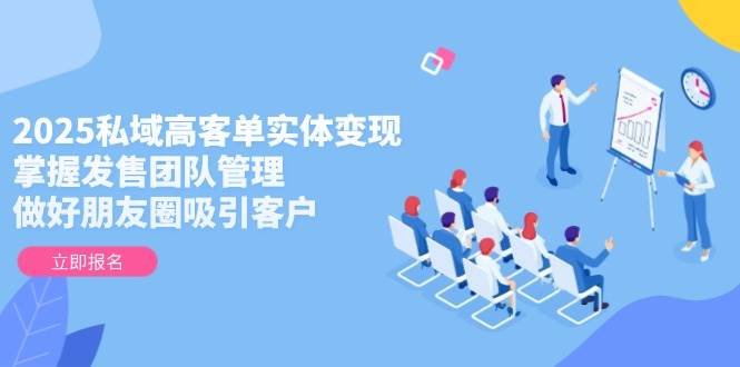 2025私域高客单实体变现，掌握发售团队管理，做好朋友圈吸引客户-资源V站