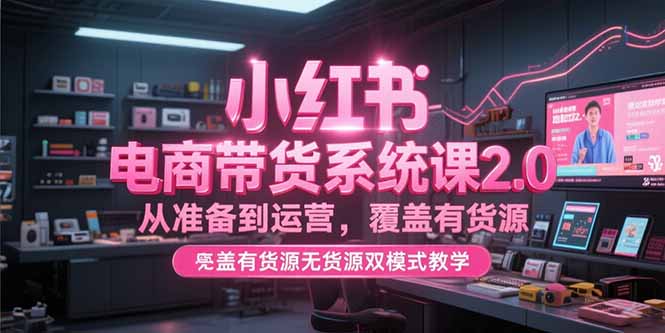 小红书电商带货系统课2.0，从准备到运营，覆盖有货源无货源双模式教学-资源V站