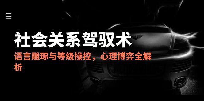 2025社会关系驾驭术，语言雕琢与等级操控，心理博弈全解析-天行资源库