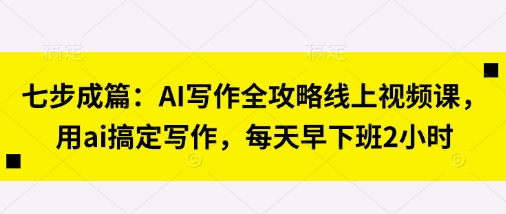 七步成篇：AI写作全攻略线上视频课，用ai搞定写作，每天早下班2小时-资源V站