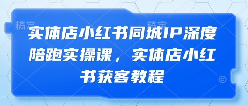 实体店小红书同城IP深度陪跑实操课，实体店小红书获客教程-资源V站
