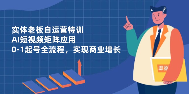 实体老板自运营特训，AI短视频矩阵应用，0-1起号全流程，实现商业增长-资源V站