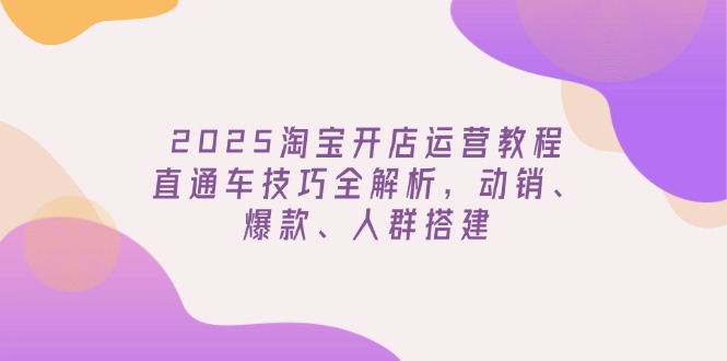 2025淘宝开店运营教程更新，直通车技巧全解析，动销、爆款、人群搭建-资源V站