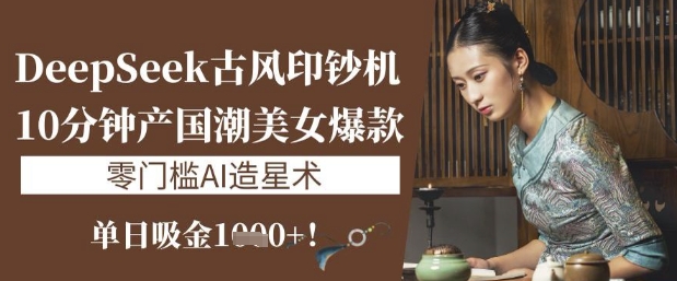 DeepSeek古风印钞机：10分钟产国潮美女爆款，单日吸金1k+，零门槛AI造星术-资源V站