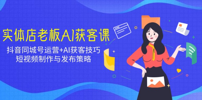 实体店老板AI获客课：抖音同城号运营+AI获客技巧，短视频制作与发布策略-资源V站