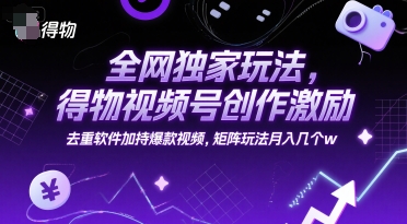 全网独家玩法，得物视频号创作激励 去重软件加持爆款视频，矩阵玩法月入几个w【揭秘】-资源V站