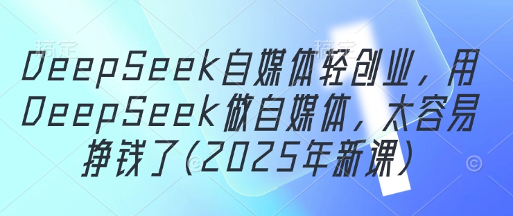 DeepSeek自媒体轻创业，用DeepSeek做自媒体，太容易挣钱了(2025年新课)-资源V站