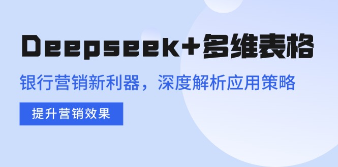 Deepseek+多维表格，银行营销新利器，深度解析应用策略，提升营销效果-资源V站